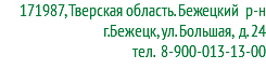 171987, Тверская область. Бежецкий р-н г.Бежецк, ул. Большая, д. 24 тел. 8-900-013-13-00
